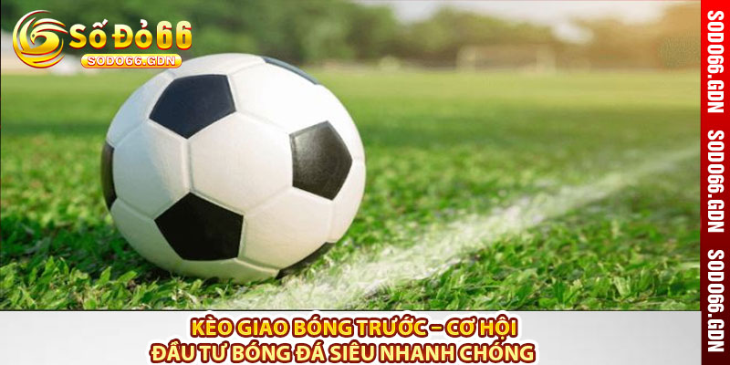 Kèo giao bóng trước – Cơ hội mới đầu tư vào bóng đá 5 Keo giao bong truoc – Co hoi moi dau tu vao bong da
