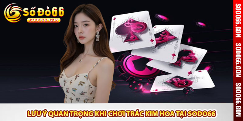 Lưu ý quan trọng khi chơi Trác Kim Hoa tại Sodo66
